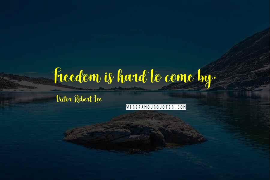 Victor Robert Lee Quotes: Freedom is hard to come by.