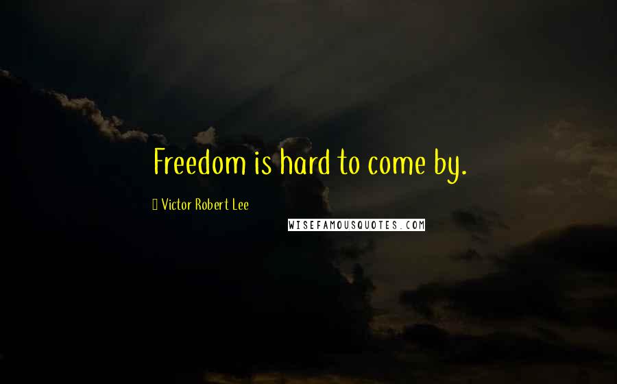 Victor Robert Lee Quotes: Freedom is hard to come by.
