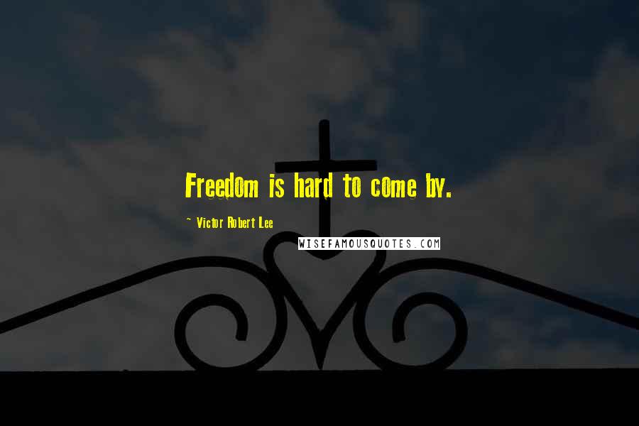 Victor Robert Lee Quotes: Freedom is hard to come by.