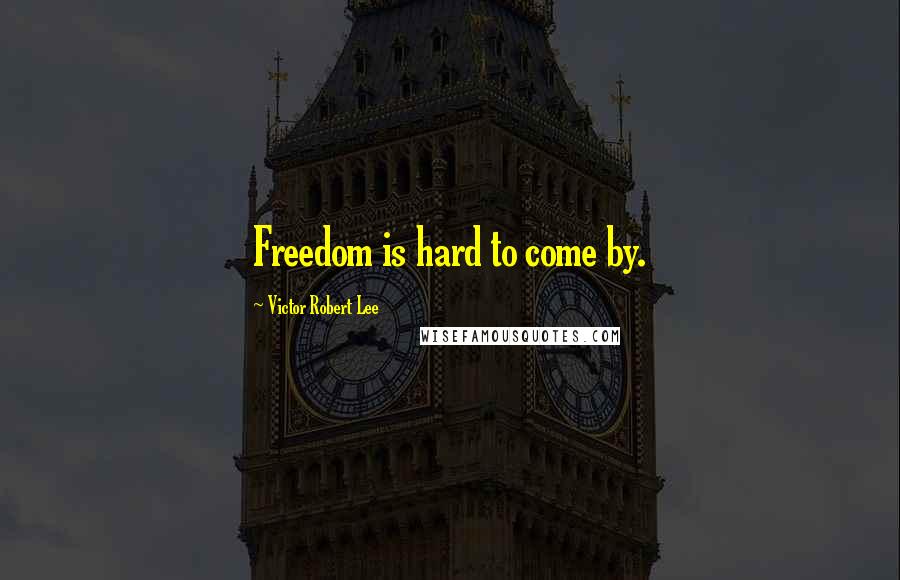 Victor Robert Lee Quotes: Freedom is hard to come by.