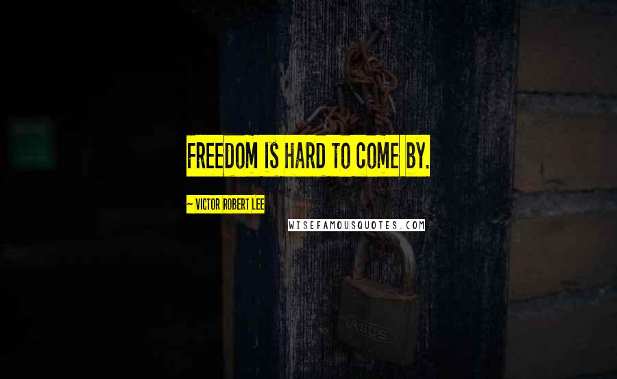 Victor Robert Lee Quotes: Freedom is hard to come by.