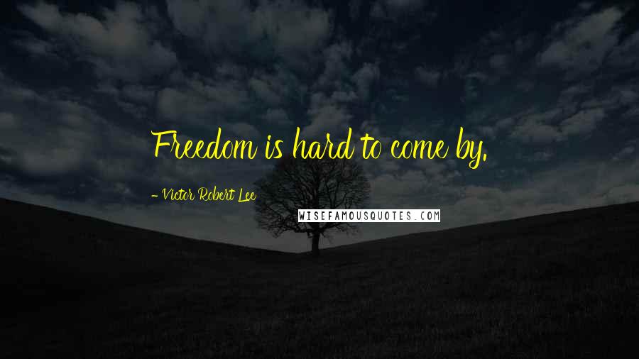 Victor Robert Lee Quotes: Freedom is hard to come by.