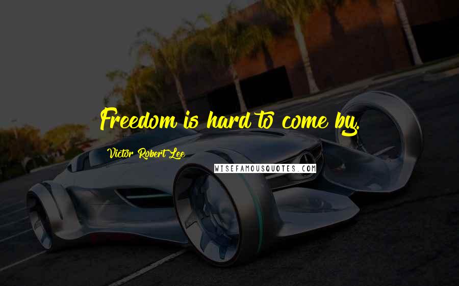 Victor Robert Lee Quotes: Freedom is hard to come by.