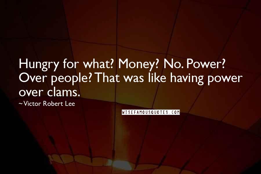 Victor Robert Lee Quotes: Hungry for what? Money? No. Power? Over people? That was like having power over clams.