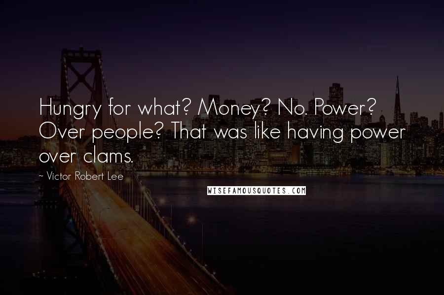 Victor Robert Lee Quotes: Hungry for what? Money? No. Power? Over people? That was like having power over clams.