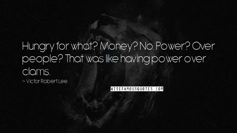 Victor Robert Lee Quotes: Hungry for what? Money? No. Power? Over people? That was like having power over clams.