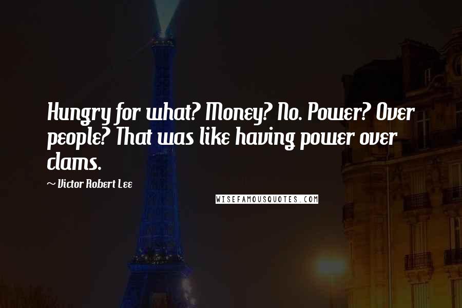 Victor Robert Lee Quotes: Hungry for what? Money? No. Power? Over people? That was like having power over clams.