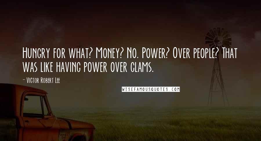 Victor Robert Lee Quotes: Hungry for what? Money? No. Power? Over people? That was like having power over clams.