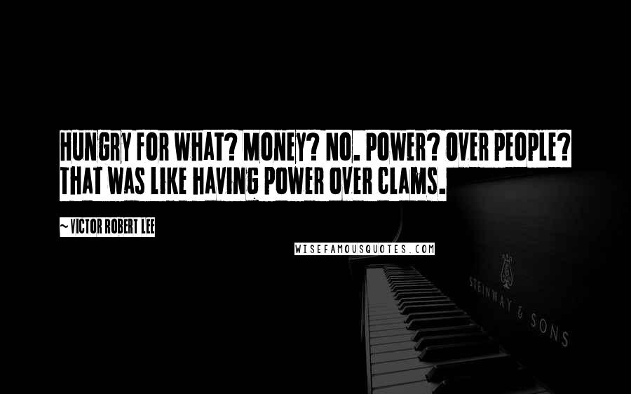 Victor Robert Lee Quotes: Hungry for what? Money? No. Power? Over people? That was like having power over clams.