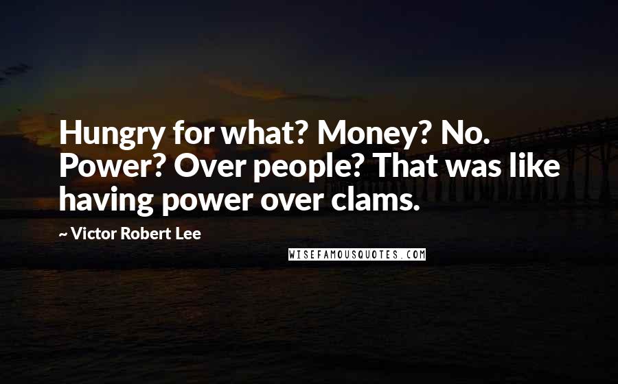 Victor Robert Lee Quotes: Hungry for what? Money? No. Power? Over people? That was like having power over clams.