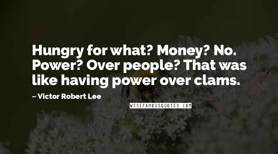 Victor Robert Lee Quotes: Hungry for what? Money? No. Power? Over people? That was like having power over clams.