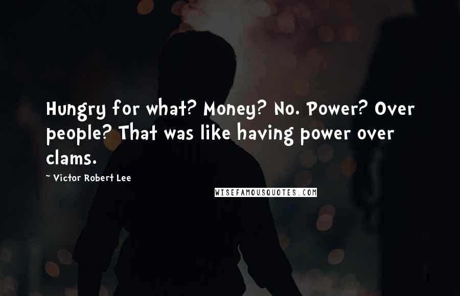 Victor Robert Lee Quotes: Hungry for what? Money? No. Power? Over people? That was like having power over clams.