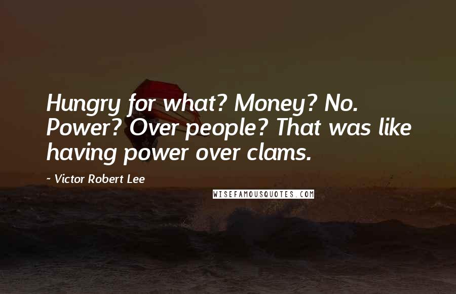 Victor Robert Lee Quotes: Hungry for what? Money? No. Power? Over people? That was like having power over clams.