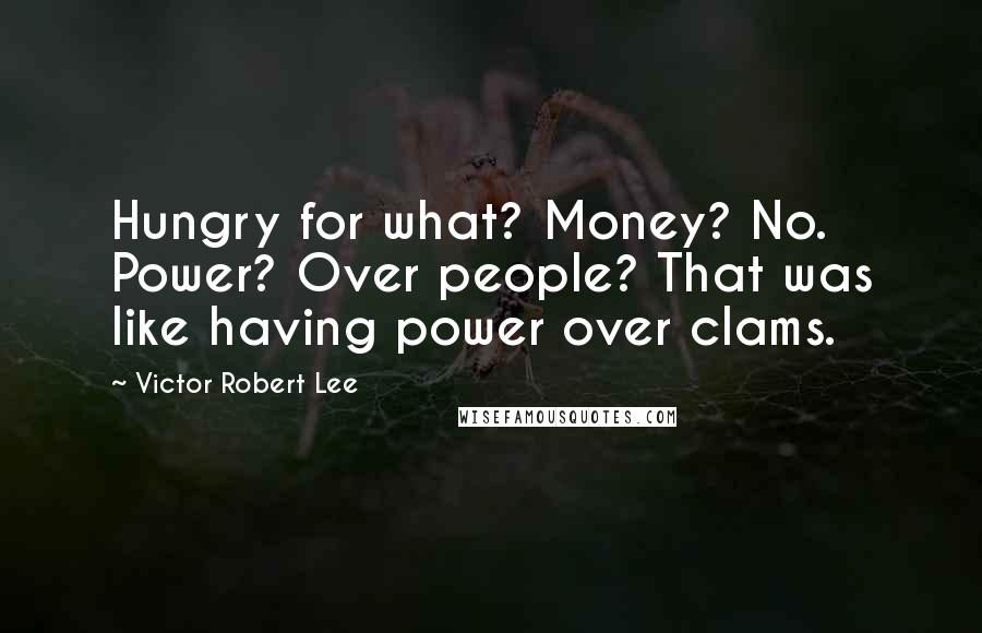 Victor Robert Lee Quotes: Hungry for what? Money? No. Power? Over people? That was like having power over clams.