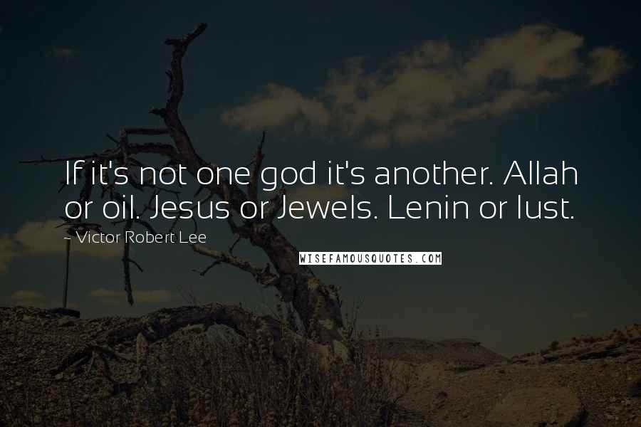 Victor Robert Lee Quotes: If it's not one god it's another. Allah or oil. Jesus or Jewels. Lenin or lust.