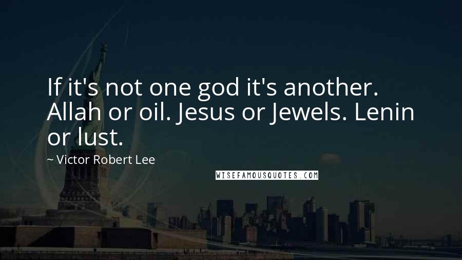 Victor Robert Lee Quotes: If it's not one god it's another. Allah or oil. Jesus or Jewels. Lenin or lust.