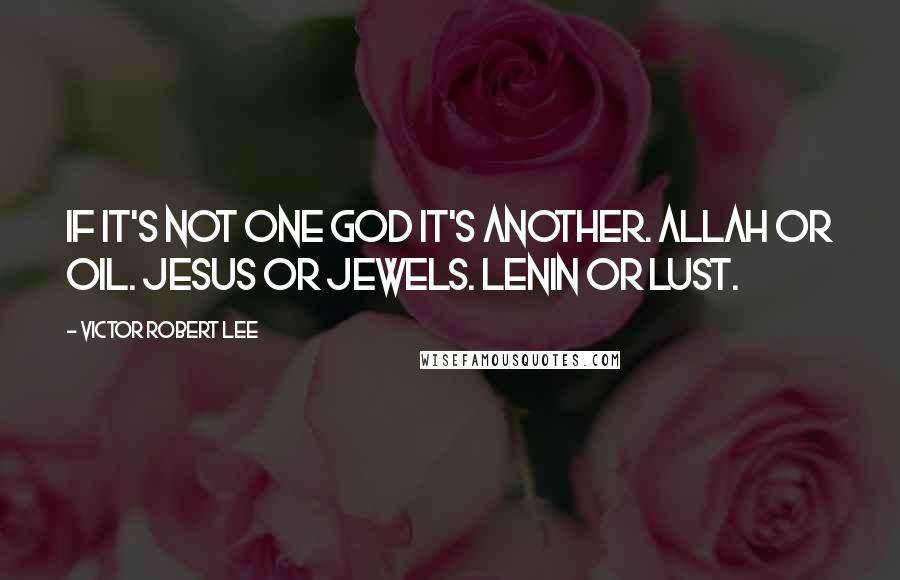 Victor Robert Lee Quotes: If it's not one god it's another. Allah or oil. Jesus or Jewels. Lenin or lust.