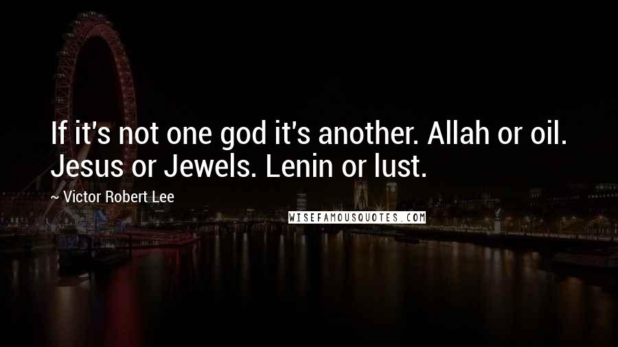Victor Robert Lee Quotes: If it's not one god it's another. Allah or oil. Jesus or Jewels. Lenin or lust.