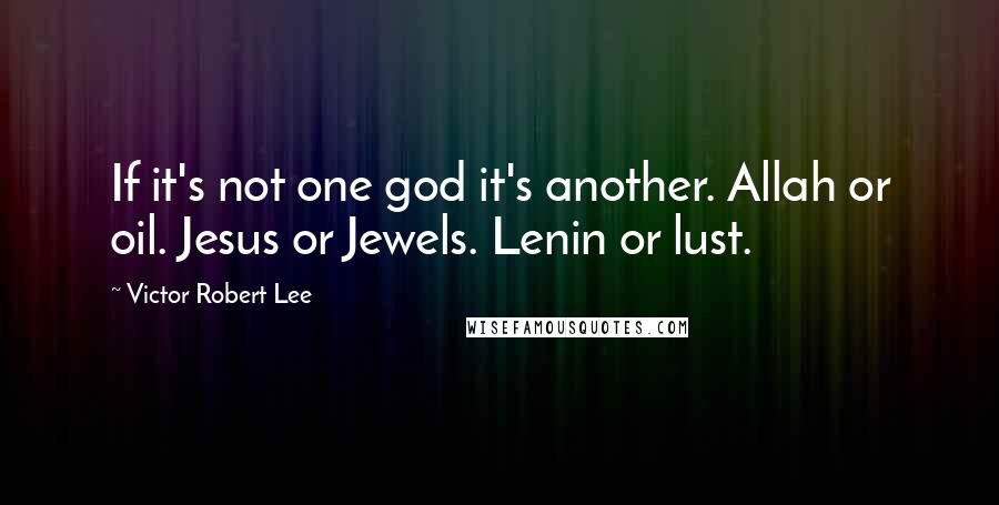 Victor Robert Lee Quotes: If it's not one god it's another. Allah or oil. Jesus or Jewels. Lenin or lust.