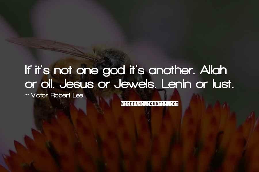 Victor Robert Lee Quotes: If it's not one god it's another. Allah or oil. Jesus or Jewels. Lenin or lust.