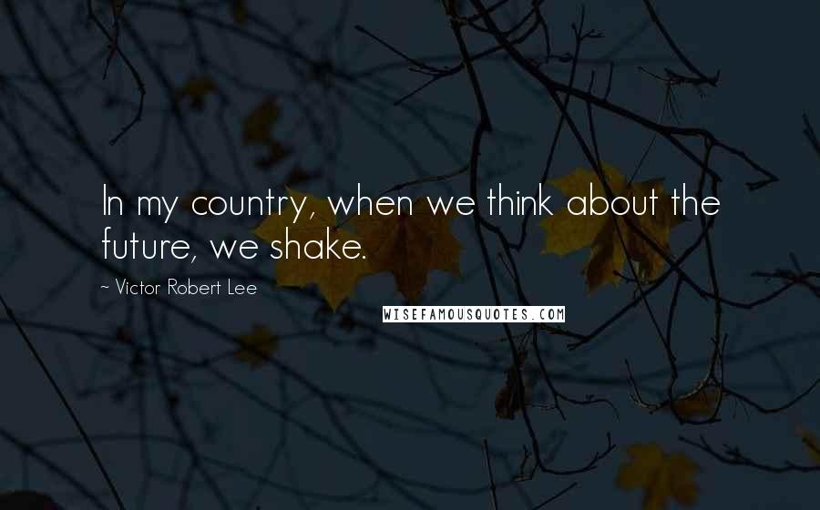 Victor Robert Lee Quotes: In my country, when we think about the future, we shake.