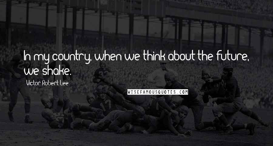 Victor Robert Lee Quotes: In my country, when we think about the future, we shake.