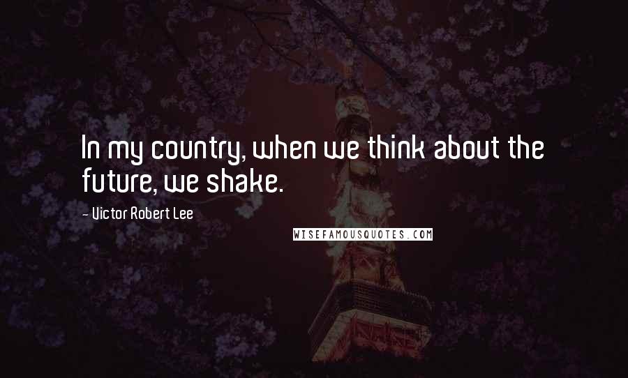 Victor Robert Lee Quotes: In my country, when we think about the future, we shake.