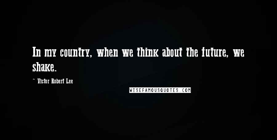 Victor Robert Lee Quotes: In my country, when we think about the future, we shake.