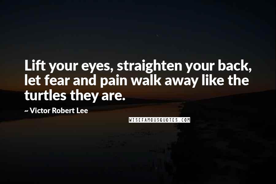 Victor Robert Lee Quotes: Lift your eyes, straighten your back, let fear and pain walk away like the turtles they are.