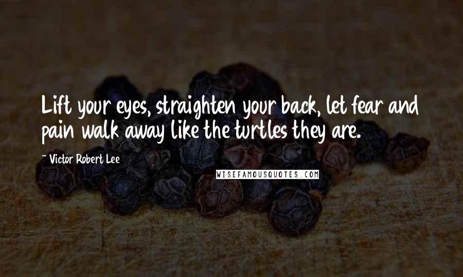 Victor Robert Lee Quotes: Lift your eyes, straighten your back, let fear and pain walk away like the turtles they are.