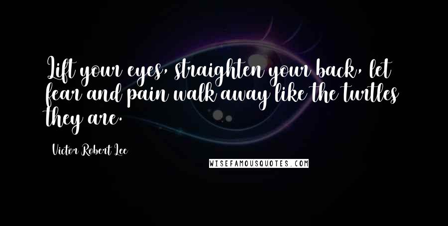Victor Robert Lee Quotes: Lift your eyes, straighten your back, let fear and pain walk away like the turtles they are.