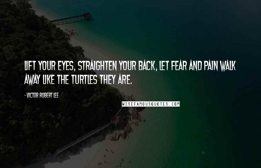 Victor Robert Lee Quotes: Lift your eyes, straighten your back, let fear and pain walk away like the turtles they are.