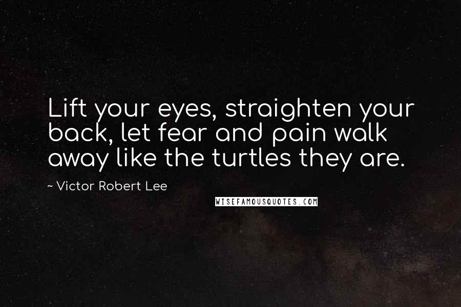 Victor Robert Lee Quotes: Lift your eyes, straighten your back, let fear and pain walk away like the turtles they are.