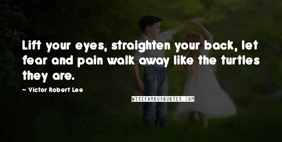 Victor Robert Lee Quotes: Lift your eyes, straighten your back, let fear and pain walk away like the turtles they are.
