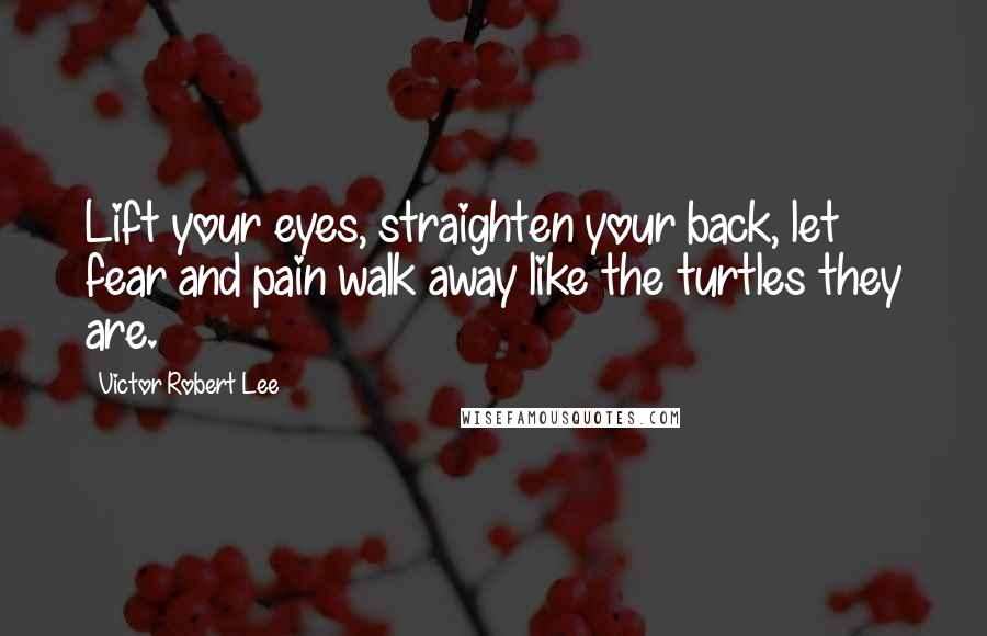 Victor Robert Lee Quotes: Lift your eyes, straighten your back, let fear and pain walk away like the turtles they are.