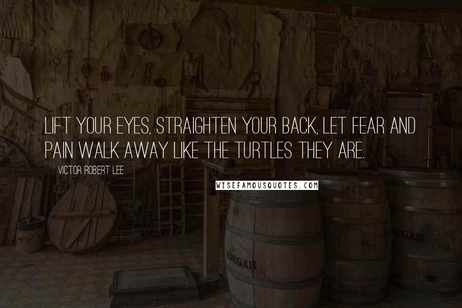 Victor Robert Lee Quotes: Lift your eyes, straighten your back, let fear and pain walk away like the turtles they are.
