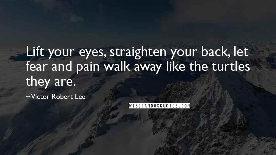 Victor Robert Lee Quotes: Lift your eyes, straighten your back, let fear and pain walk away like the turtles they are.