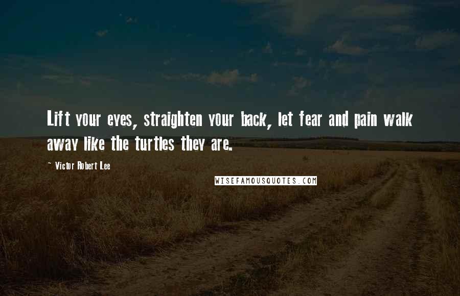 Victor Robert Lee Quotes: Lift your eyes, straighten your back, let fear and pain walk away like the turtles they are.