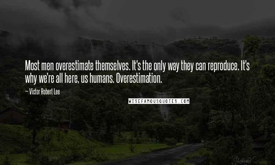 Victor Robert Lee Quotes: Most men overestimate themselves. It's the only way they can reproduce. It's why we're all here, us humans. Overestimation.