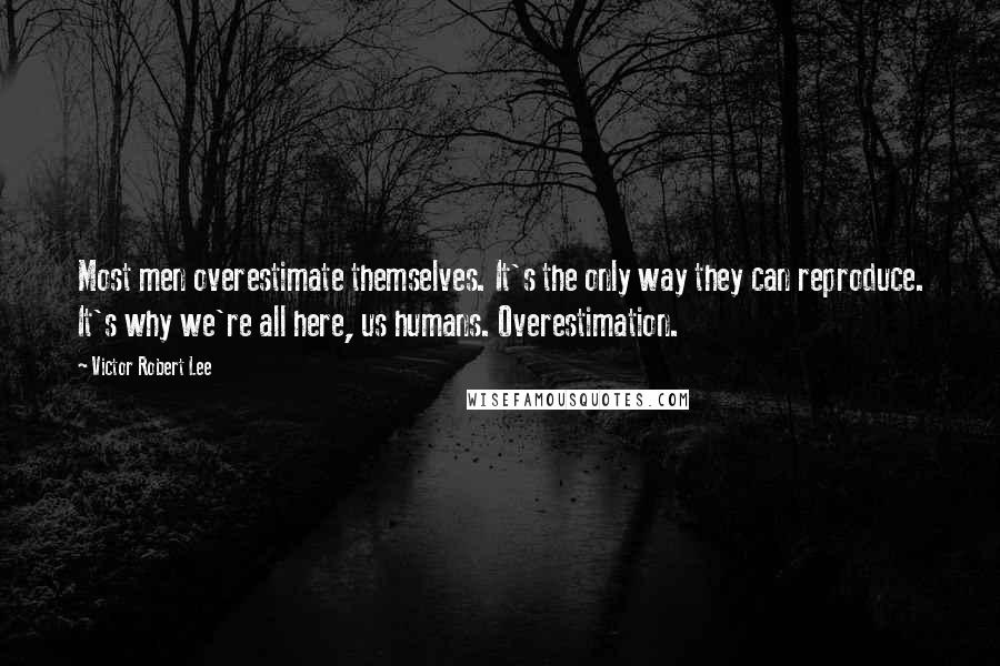 Victor Robert Lee Quotes: Most men overestimate themselves. It's the only way they can reproduce. It's why we're all here, us humans. Overestimation.