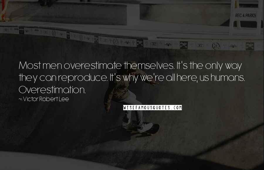 Victor Robert Lee Quotes: Most men overestimate themselves. It's the only way they can reproduce. It's why we're all here, us humans. Overestimation.