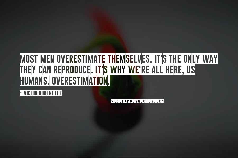 Victor Robert Lee Quotes: Most men overestimate themselves. It's the only way they can reproduce. It's why we're all here, us humans. Overestimation.