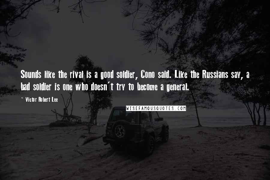 Victor Robert Lee Quotes: Sounds like the rival is a good soldier, Cono said. Like the Russians say, a bad soldier is one who doesn't try to become a general.