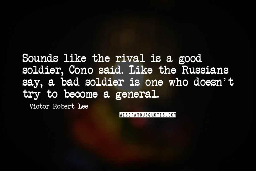 Victor Robert Lee Quotes: Sounds like the rival is a good soldier, Cono said. Like the Russians say, a bad soldier is one who doesn't try to become a general.