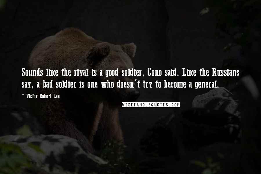 Victor Robert Lee Quotes: Sounds like the rival is a good soldier, Cono said. Like the Russians say, a bad soldier is one who doesn't try to become a general.