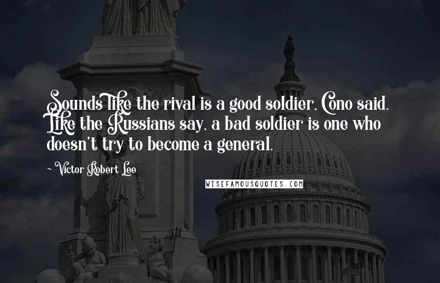 Victor Robert Lee Quotes: Sounds like the rival is a good soldier, Cono said. Like the Russians say, a bad soldier is one who doesn't try to become a general.