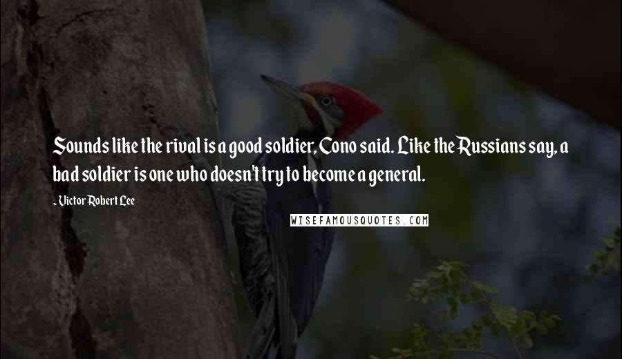 Victor Robert Lee Quotes: Sounds like the rival is a good soldier, Cono said. Like the Russians say, a bad soldier is one who doesn't try to become a general.