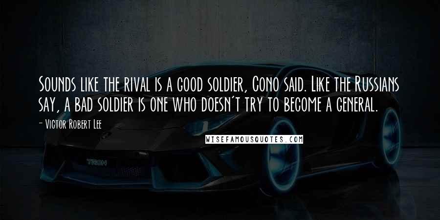 Victor Robert Lee Quotes: Sounds like the rival is a good soldier, Cono said. Like the Russians say, a bad soldier is one who doesn't try to become a general.