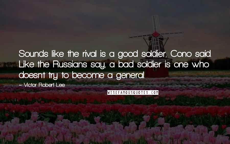 Victor Robert Lee Quotes: Sounds like the rival is a good soldier, Cono said. Like the Russians say, a bad soldier is one who doesn't try to become a general.