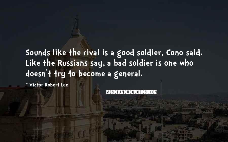 Victor Robert Lee Quotes: Sounds like the rival is a good soldier, Cono said. Like the Russians say, a bad soldier is one who doesn't try to become a general.